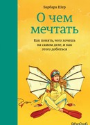 О чем мечтать. Как понять, чего хочешь на самом деле, и как этого добиться