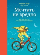 Мечтать не вредно. Как получить то, чего действительно хочешь
